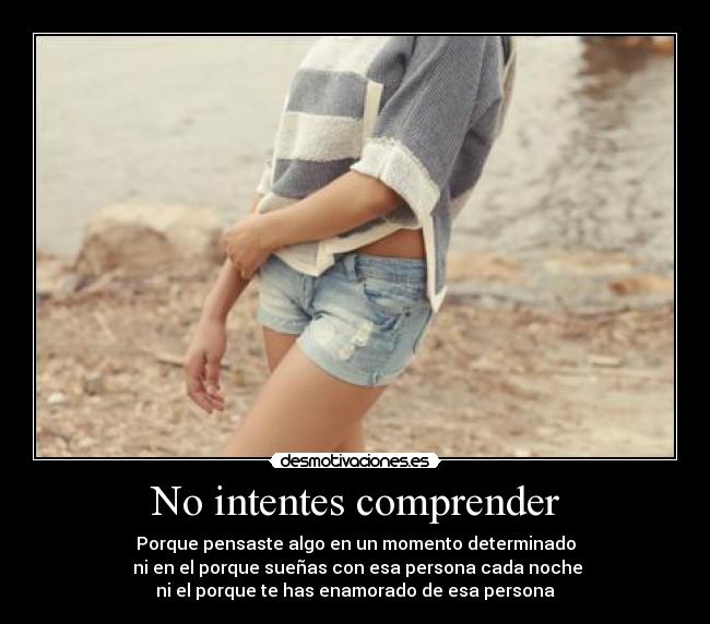 No intentes comprender - Porque pensaste algo en un momento determinado
ni en el porque sueñas con esa persona cada noche
ni el porque te has enamorado de esa persona