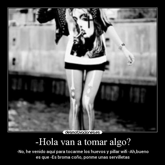 -Hola van a tomar algo? - -No, he venido aquí para tocarme los huevos y pillar wifi -Ah,bueno
es que -Es broma coño, ponme unas servilletas