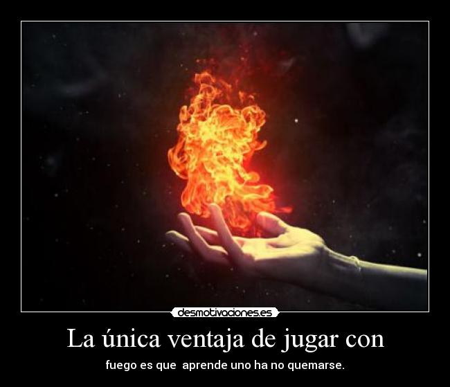 La única ventaja de jugar con - fuego es que aprende uno ha no quemarse.
