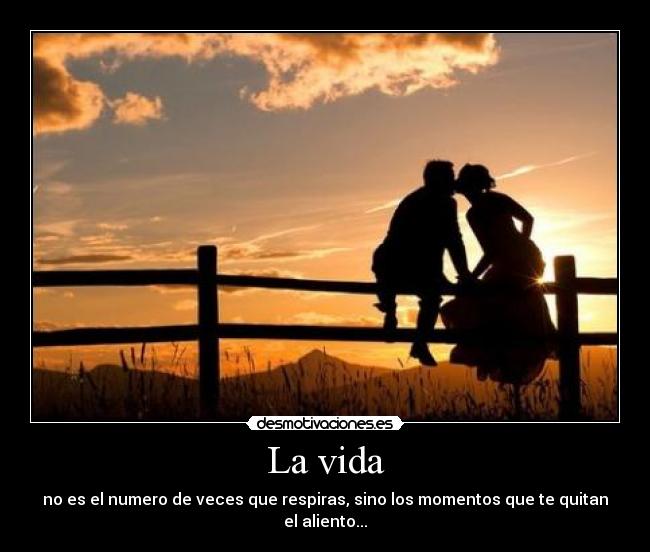 La vida - no es el numero de veces que respiras, sino los momentos que te quitan el aliento...