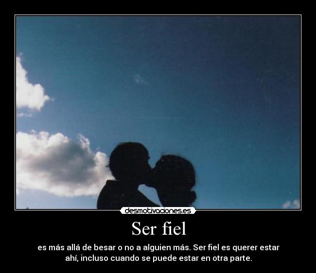 Ser fiel - es más allá de besar o no a alguien más. Ser fiel es querer estar
ahí, incluso cuando se puede estar en otra parte.