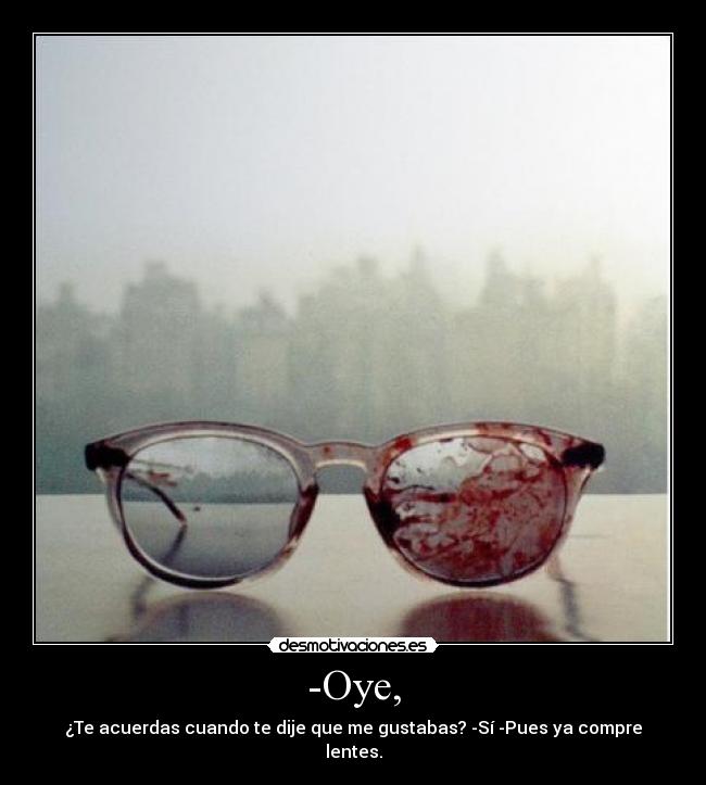-Oye, - ¿Te acuerdas cuando te dije que me gustabas? -Sí -Pues ya compre lentes.