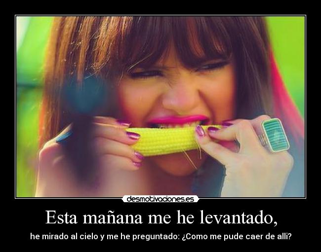 Esta mañana me he levantado, - he mirado al cielo y me he preguntado: ¿Como me pude caer de alli?