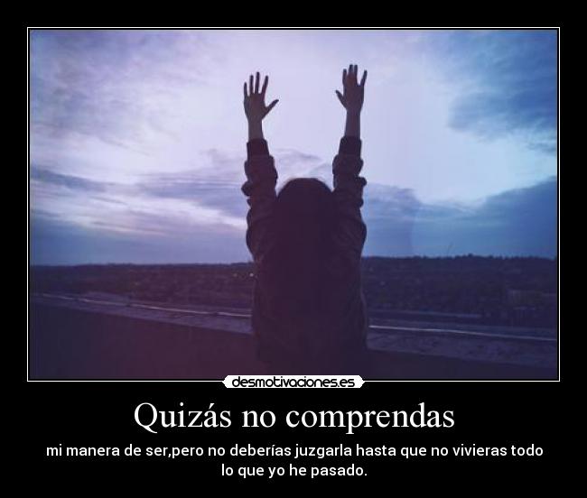 Quizás no comprendas - mi manera de ser,pero no deberías juzgarla hasta que no vivieras todo
lo que yo he pasado.