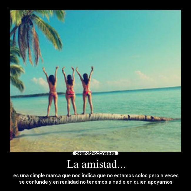 La amistad... - es una simple marca que nos indica que no estamos solos pero a veces
se confunde y en realidad no tenemos a nadie en quien apoyarnos