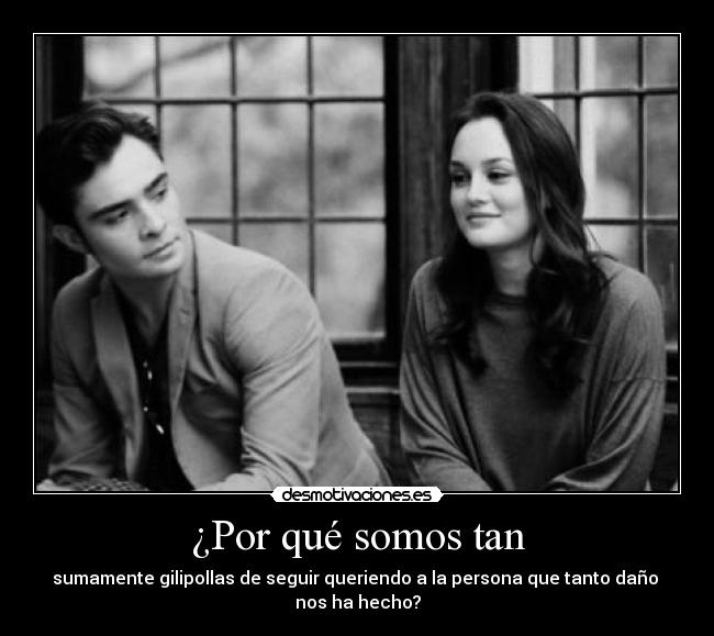 ¿Por qué somos tan - sumamente gilipollas de seguir queriendo a la persona que tanto daño 
nos ha hecho?