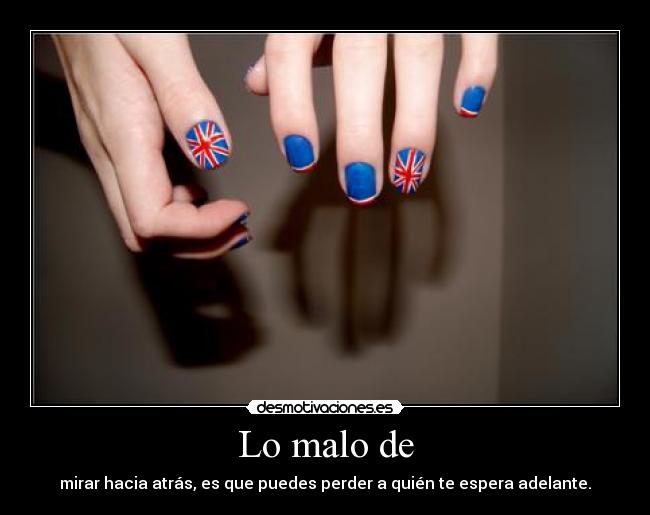 Lo malo de - mirar hacia atrás, es que puedes perder a quién te espera adelante.