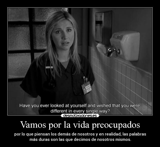 Vamos por la vida preocupados - por lo que piensan los demás de nosotros y en realidad, las palabras
más duras son las que decimos de nosotros mismos.