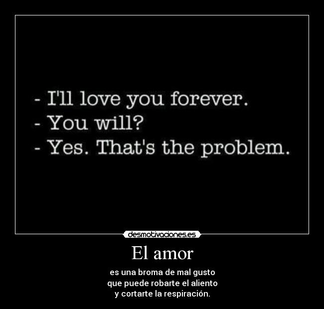 El amor - es una broma de mal gusto
que puede robarte el aliento
y cortarte la respiración.