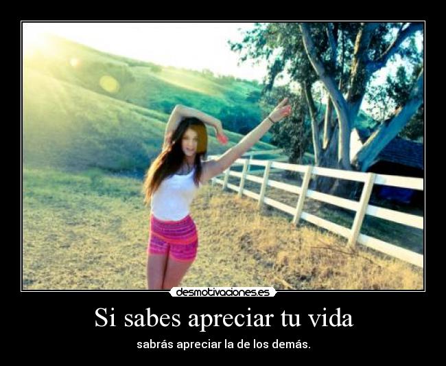Si sabes apreciar tu vida - sabrás apreciar la de los demás.