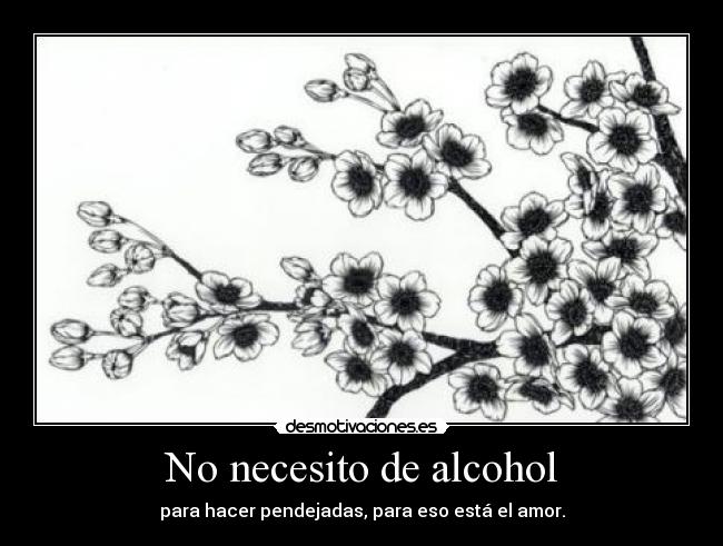 No necesito de alcohol - para hacer pendejadas, para eso está el amor.