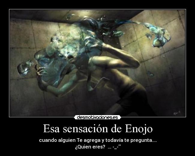 Esa sensación de Enojo - cuando alguien Te agrega y todavía te pregunta....
¿Quien eres?  ... -_-