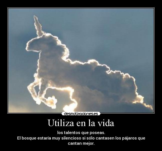 Utiliza en la vida - los talentos que poseas.
El bosque estaría muy silencioso si sólo cantasen los pájaros que cantan mejor.