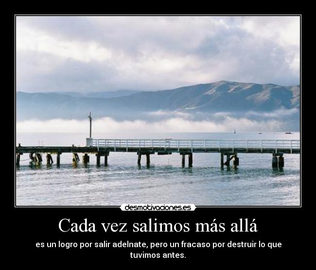 Cada vez salimos más allá - es un logro por salir adelnate, pero un fracaso por destruir lo que tuvimos antes.