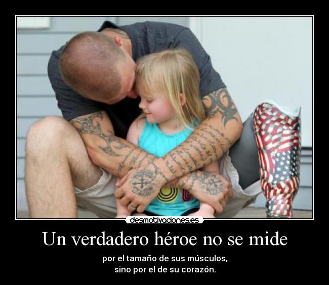 Un verdadero héroe no se mide - por el tamaño de sus músculos,
sino por el de su corazón.