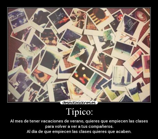 Típico: - Al mes de tener vacaciones de verano, quieres que empiecen las clases
para volver a ver a tus compañeros.
Al día de que empiecen las clases quieres que acaben.