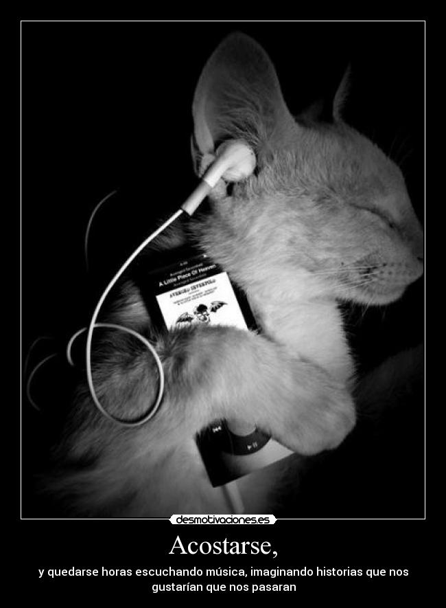 Acostarse, - y quedarse horas escuchando música, imaginando historias que nos
gustarían que nos pasaran