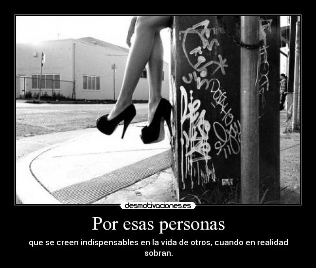 Por esas personas - que se creen indispensables en la vida de otros, cuando en realidad sobran.