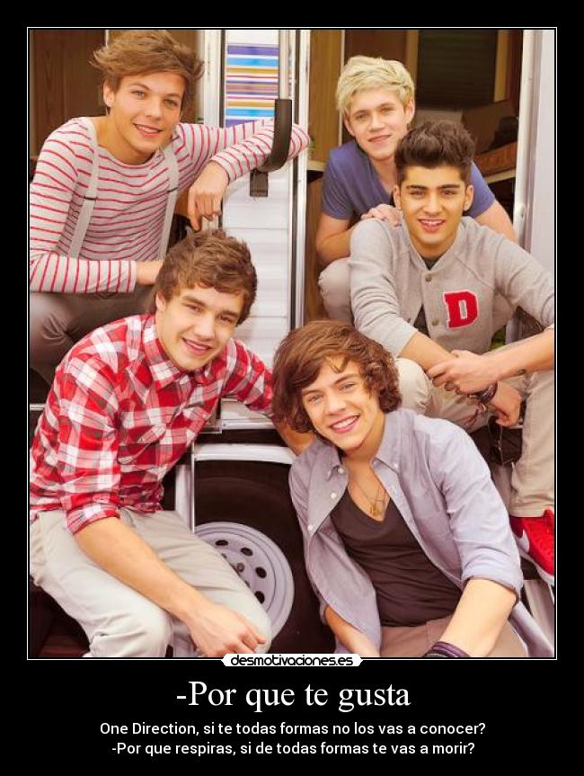 -Por que te gusta - One Direction, si te todas formas no los vas a conocer?
-Por que respiras, si de todas formas te vas a morir?