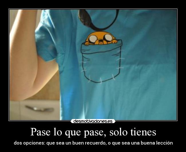 Pase lo que pase, solo tienes - dos opciones: que sea un buen recuerdo, o que sea una buena lección