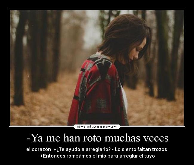 -Ya me han roto muchas veces - el corazón +¿Te ayudo a arreglarlo? - Lo siento faltan trozos
+Entonces rompámos el mío para arreglar el tuyo