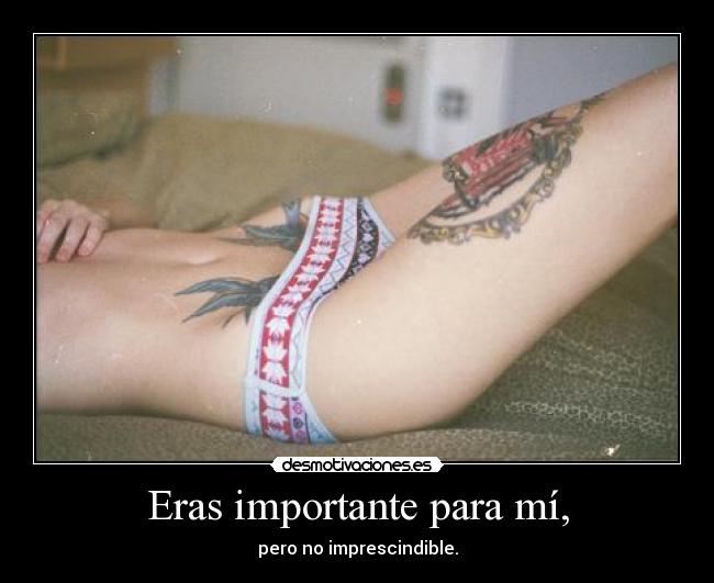 Eras importante para mí, - pero no imprescindible.