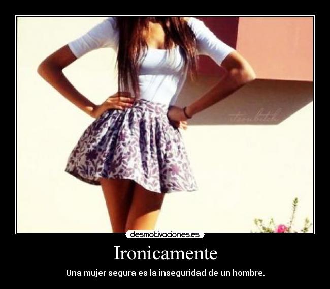 Ironicamente - Una mujer segura es la inseguridad de un hombre.