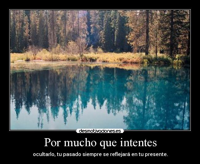 Por mucho que intentes - ocultarlo, tu pasado siempre se reflejará en tu presente.