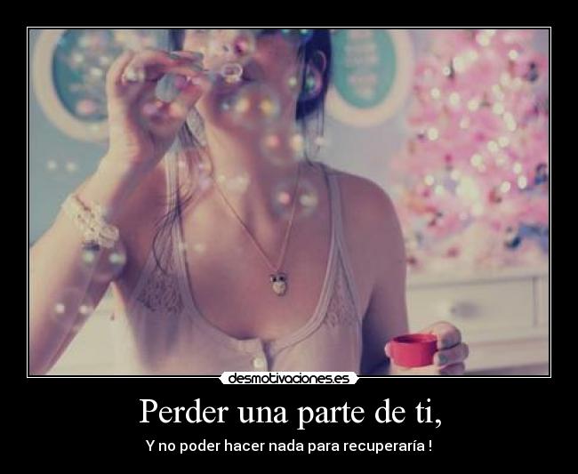 Perder una parte de ti, - Y no poder hacer nada para recuperaría !