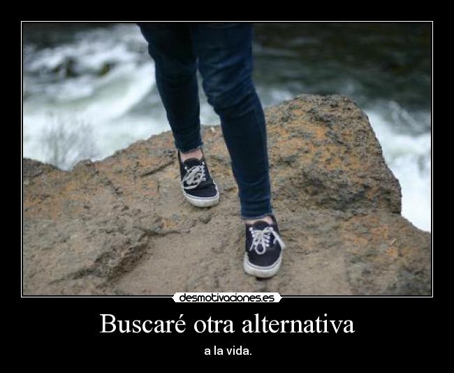 Buscaré otra alternativa - a la vida.