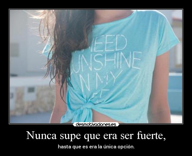 Nunca supe que era ser fuerte, - hasta que es era la única opción.