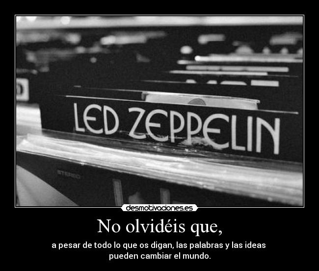 No olvidéis que, - a pesar de todo lo que os digan, las palabras y las ideas
pueden cambiar el mundo.