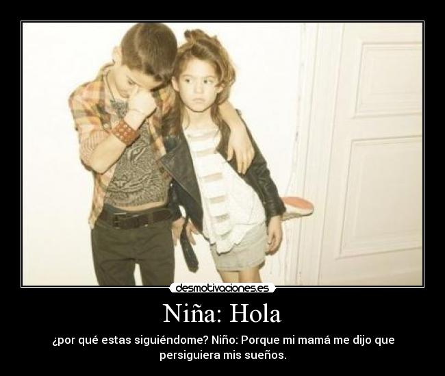 Niña: Hola - ¿por qué estas siguiéndome? Niño: Porque mi mamá me dijo que
persiguiera mis sueños.