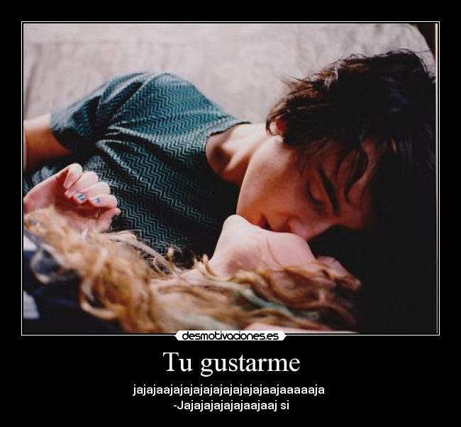 Tu gustarme - jajajaajajajajajajajajajajaajaaaaaja
-Jajajajajajajaajaaj si