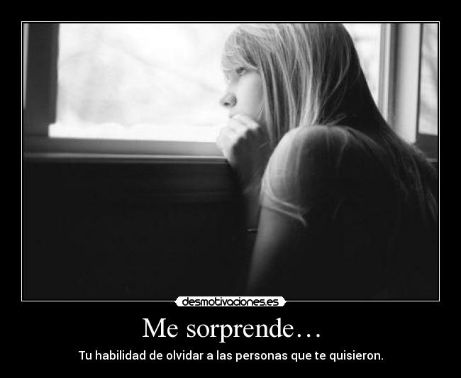 Me sorprende… - Tu habilidad de olvidar a las personas que te quisieron.