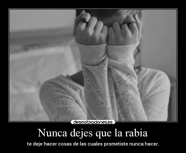 Nunca dejes que la rabia - te deje hacer cosas de las cuales prometiste nunca hacer.