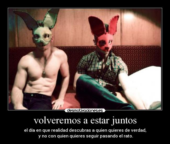 volveremos a estar juntos - el día en que realidad descubras a quien quieres de verdad,
y no con quien quieres seguir pasando el rato.