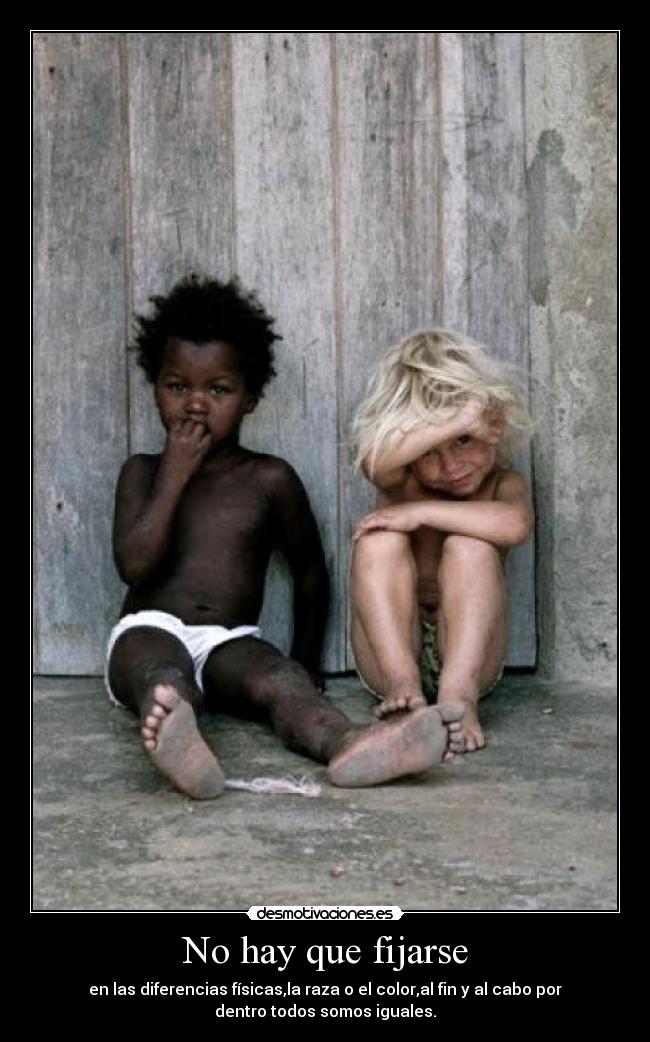 No hay que fijarse - en las diferencias físicas,la raza o el color,al fin y al cabo por
dentro todos somos iguales.