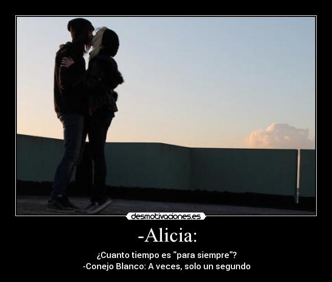 -Alicia: - ¿Cuanto tiempo es para siempre?
-Conejo Blanco: A veces, solo un segundo