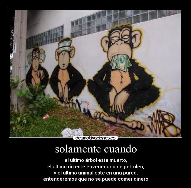 solamente cuando - el ultimo árbol este muerto,
el ultimo rió este envenenado de petroleo,
y el ultimo animal este en una pared,
entenderemos que no se puede comer dinero