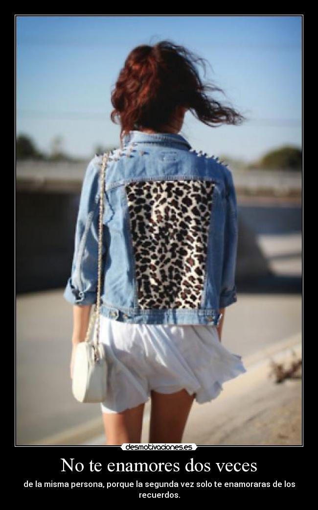 No te enamores dos veces - de la misma persona, porque la segunda vez solo te enamoraras de los recuerdos.