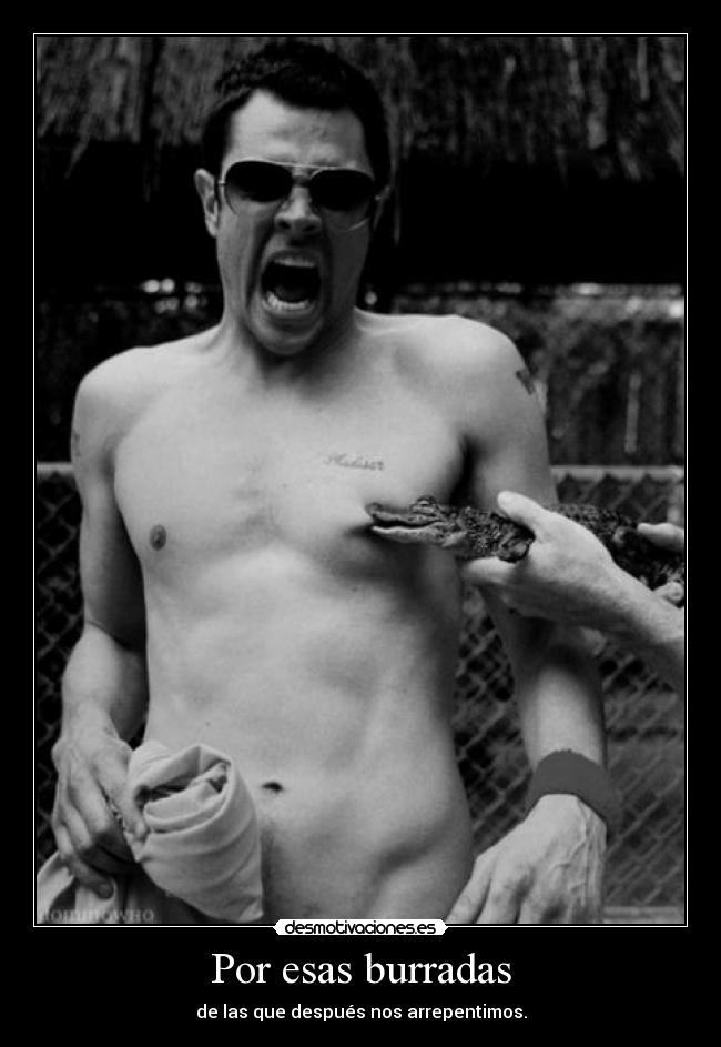 Por esas burradas - de las que después nos arrepentimos.