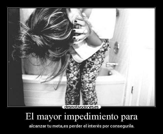 El mayor impedimiento para - alcanzar tu meta,es perder el interés por consegurila.