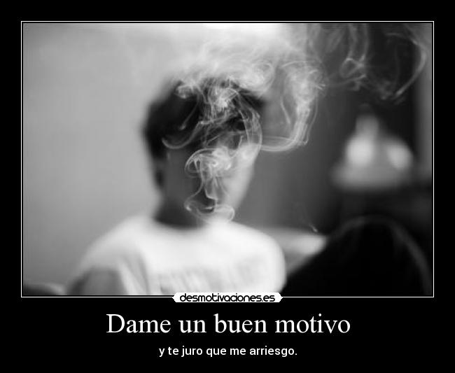 Dame un buen motivo - y te juro que me arriesgo.