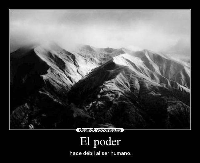 El poder - hace débil al ser humano.