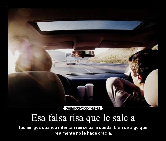 Esa falsa risa que le sale a - tus amigos cuando intentan reirse para quedar bien de algo que
realmente no le hace gracia.