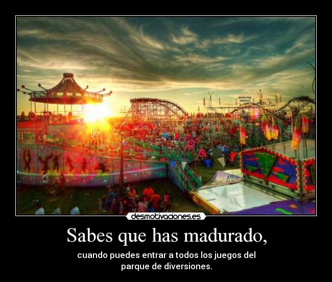 Sabes que has madurado, - cuando puedes entrar a todos los juegos del
parque de diversiones.