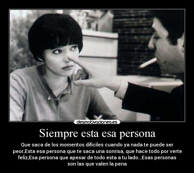 Siempre esta esa persona - Que saca de los momentos dificiles cuando ya nada te puede ser
peor,Esta esa persona que te saca una sonrisa, que hace todo por verte
feliz,Esa persona que apesar de todo esta a tu lado...Esas personas
son las que valen la pena