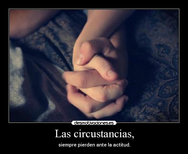 Las circustancias, - siempre pierden ante la actitud.