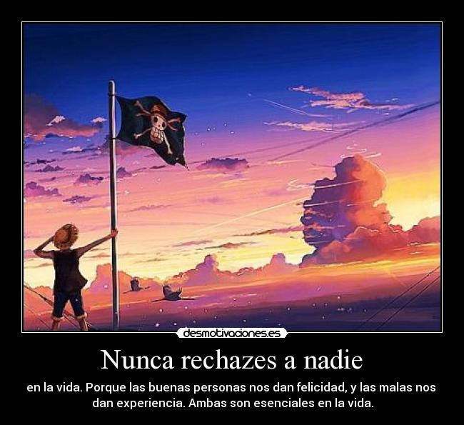 Nunca rechazes a nadie - en la vida. Porque las buenas personas nos dan felicidad, y las malas nos 
dan experiencia. Ambas son esenciales en la vida.